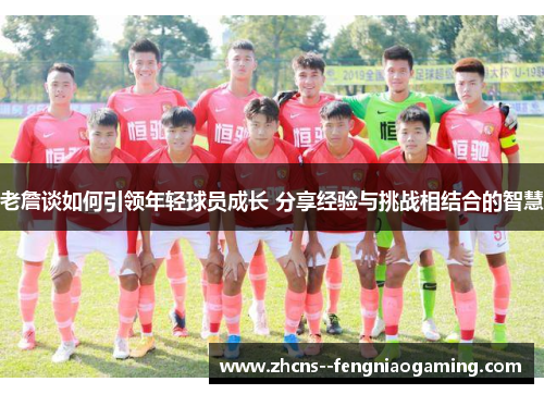老詹谈如何引领年轻球员成长 分享经验与挑战相结合的智慧