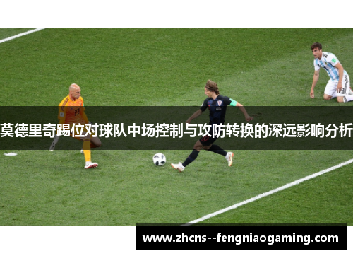 莫德里奇踢位对球队中场控制与攻防转换的深远影响分析