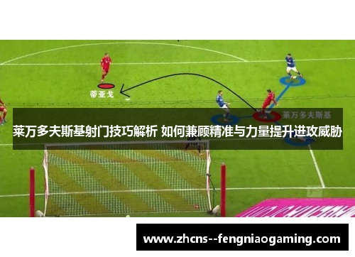 莱万多夫斯基射门技巧解析 如何兼顾精准与力量提升进攻威胁