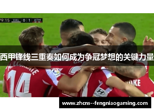 西甲锋线三重奏如何成为争冠梦想的关键力量