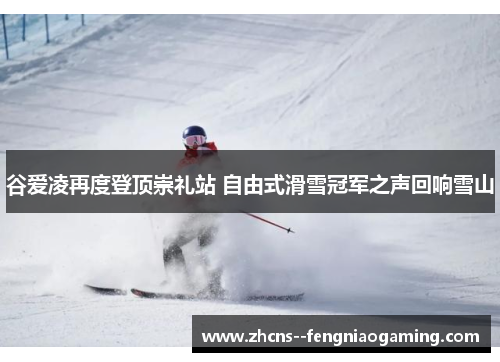 谷爱凌再度登顶崇礼站 自由式滑雪冠军之声回响雪山