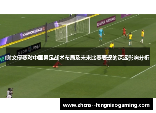 谢文停赛对中国男足战术布局及未来比赛表现的深远影响分析