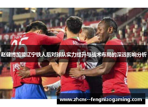 赵健博加盟辽宁铁人后对球队实力提升与战术布局的深远影响分析