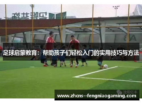 足球启蒙教育：帮助孩子们轻松入门的实用技巧与方法