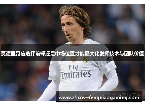 莫德里奇应选择前锋还是中场位置才能最大化发挥技术与团队价值