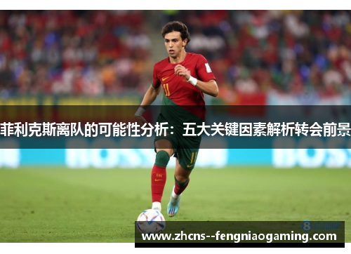 菲利克斯离队的可能性分析：五大关键因素解析转会前景