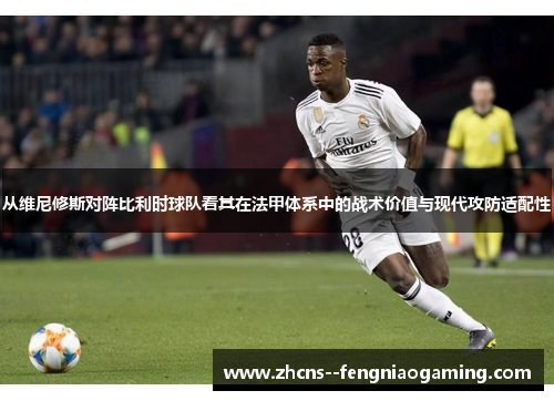 从维尼修斯对阵比利时球队看其在法甲体系中的战术价值与现代攻防适配性