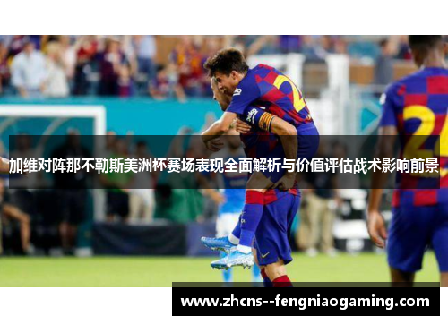 加维对阵那不勒斯美洲杯赛场表现全面解析与价值评估战术影响前景