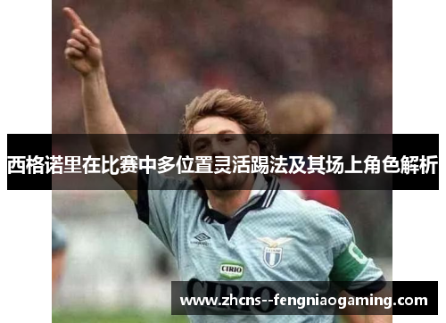 西格诺里在比赛中多位置灵活踢法及其场上角色解析