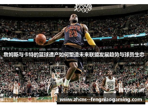 詹姆斯与卡特的篮球遗产如何塑造未来联盟发展趋势与球员生态