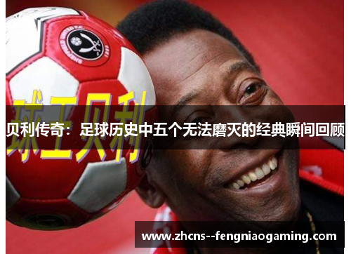 贝利传奇：足球历史中五个无法磨灭的经典瞬间回顾