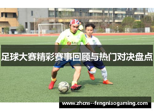足球大赛精彩赛事回顾与热门对决盘点
