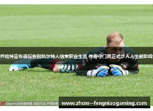 乔哈特宣布退役告别凯尔特人结束职业生涯 传奇守门员正式步入人生新阶段