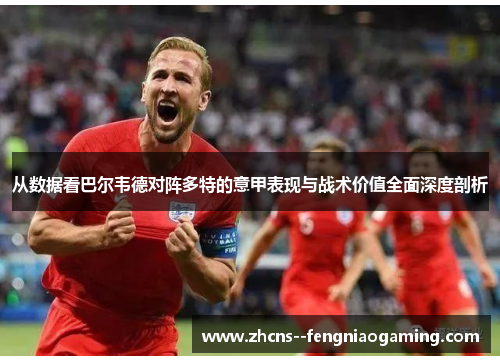 从数据看巴尔韦德对阵多特的意甲表现与战术价值全面深度剖析