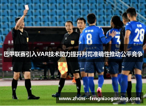 巴甲联赛引入VAR技术助力提升判罚准确性推动公平竞争