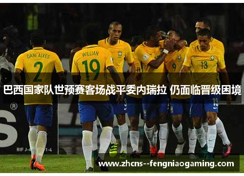 巴西国家队世预赛客场战平委内瑞拉 仍面临晋级困境