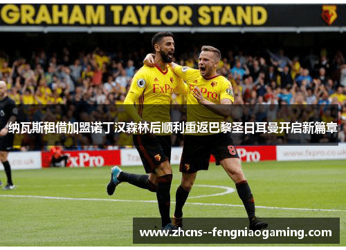 纳瓦斯租借加盟诺丁汉森林后顺利重返巴黎圣日耳曼开启新篇章