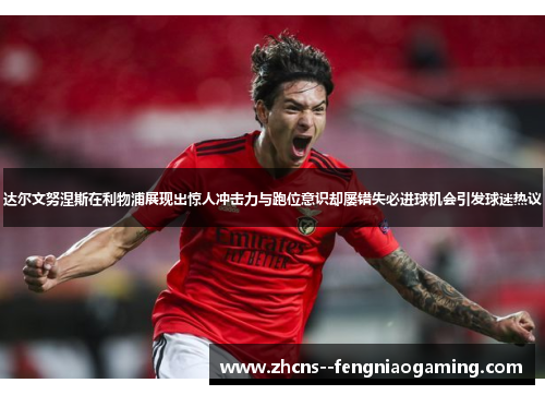达尔文努涅斯在利物浦展现出惊人冲击力与跑位意识却屡错失必进球机会引发球迷热议