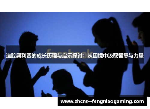 追踪奥利塞的成长历程与启示探讨：从困境中汲取智慧与力量