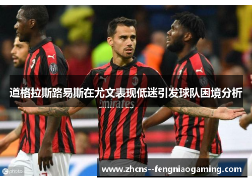 道格拉斯路易斯在尤文表现低迷引发球队困境分析