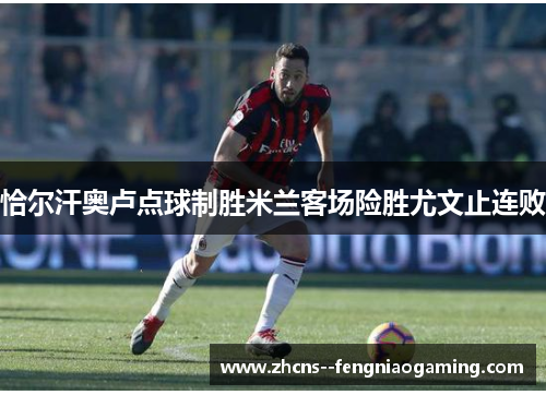 恰尔汗奥卢点球制胜米兰客场险胜尤文止连败