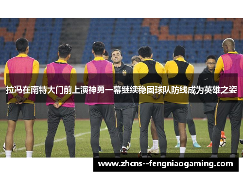 拉冯在南特大门前上演神勇一幕继续稳固球队防线成为英雄之姿