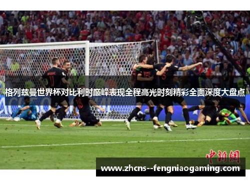 格列兹曼世界杯对比利时巅峰表现全程高光时刻精彩全面深度大盘点