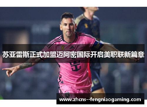 苏亚雷斯正式加盟迈阿密国际开启美职联新篇章