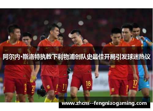 阿尔内·斯洛特执教下利物浦创队史最佳开局引发球迷热议