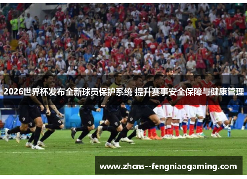 2026世界杯发布全新球员保护系统 提升赛事安全保障与健康管理