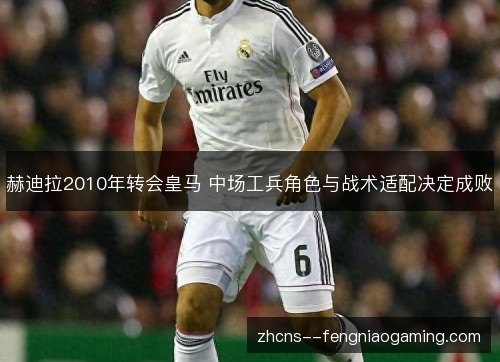 赫迪拉2010年转会皇马 中场工兵角色与战术适配决定成败